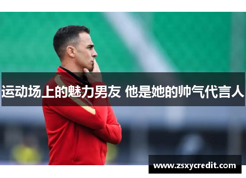 运动场上的魅力男友 他是她的帅气代言人