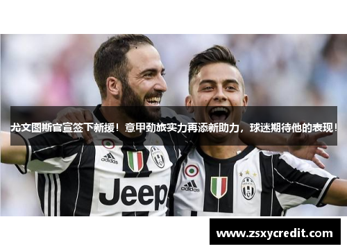 尤文图斯官宣签下新援！意甲劲旅实力再添新助力，球迷期待他的表现！