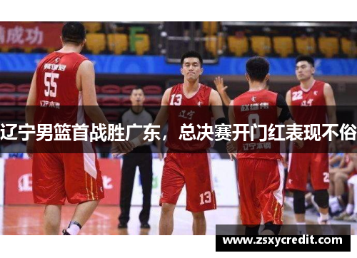 辽宁男篮首战胜广东，总决赛开门红表现不俗