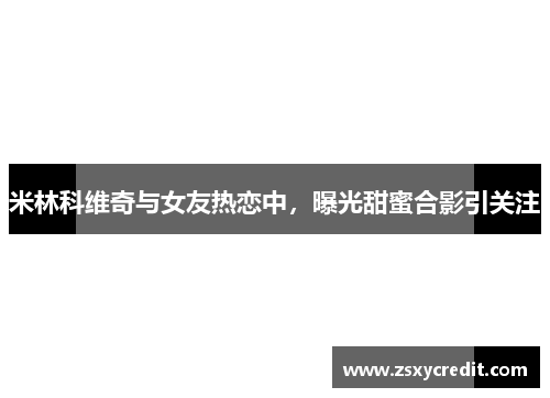 米林科维奇与女友热恋中，曝光甜蜜合影引关注