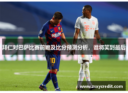 拜仁对巴萨比赛前瞻及比分预测分析，谁将笑到最后