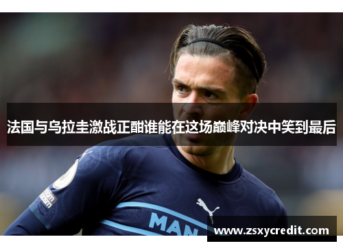 法国与乌拉圭激战正酣谁能在这场巅峰对决中笑到最后