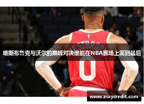 维斯布鲁克与沃尔的巅峰对决谁能在NBA赛场上笑到最后