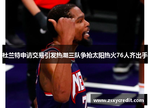 杜兰特申请交易引发热潮三队争抢太阳热火76人齐出手