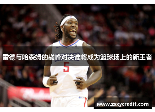 雷德与哈森姆的巅峰对决谁将成为篮球场上的新王者