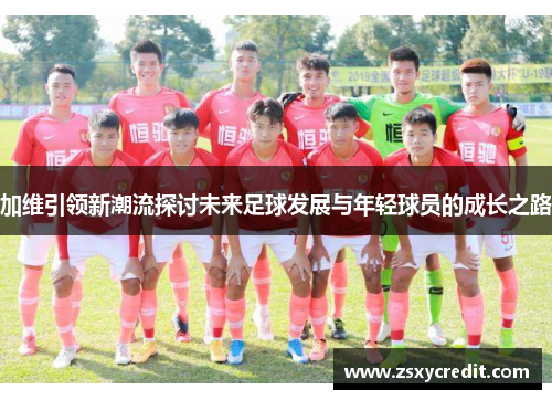 加维引领新潮流探讨未来足球发展与年轻球员的成长之路